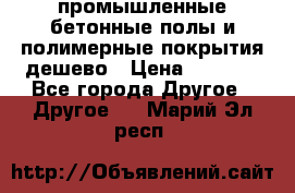 промышленные бетонные полы и полимерные покрытия дешево › Цена ­ 1 008 - Все города Другое » Другое   . Марий Эл респ.